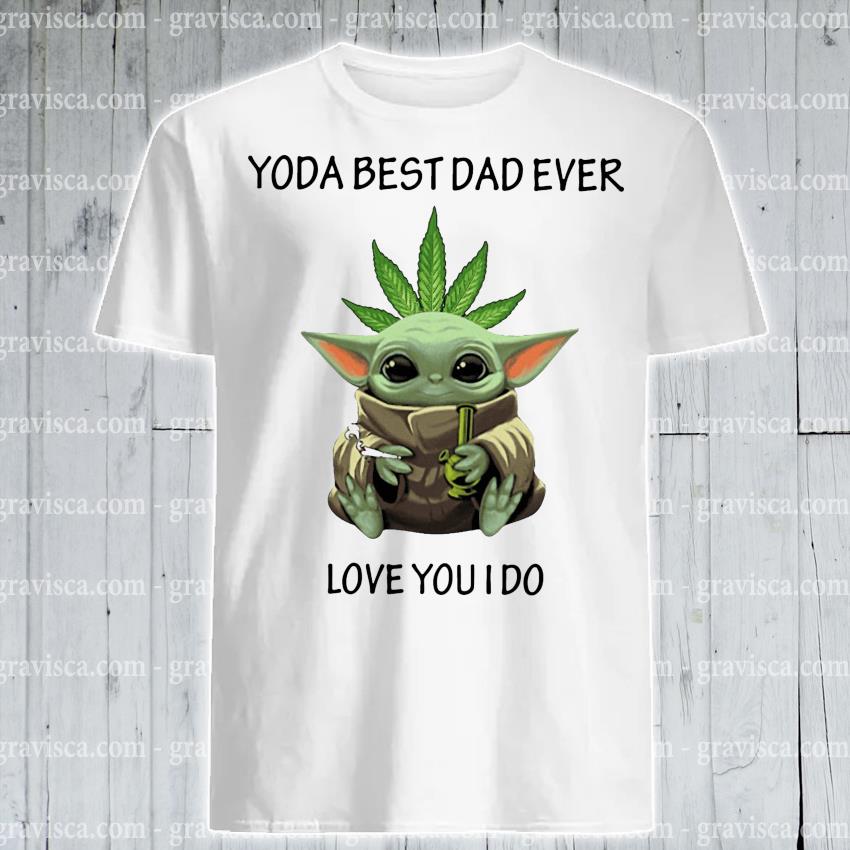 Weed Baby Yoda Best Dad Ever Love You I Do Shirt Hoodie Sweater Long Sleeve And Tank Top